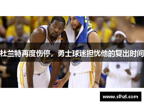杜兰特再度伤停，勇士球迷担忧他的复出时间