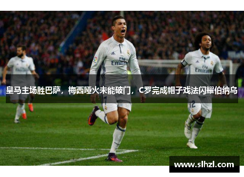 皇马主场胜巴萨，梅西哑火未能破门，C罗完成帽子戏法闪耀伯纳乌
