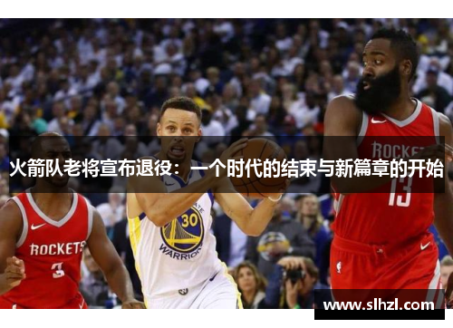 火箭队老将宣布退役：一个时代的结束与新篇章的开始
