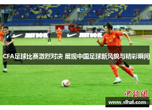 CFA足球比赛激烈对决 展现中国足球新风貌与精彩瞬间